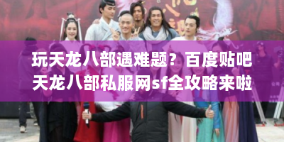 玩天龙八部遇难题？百度贴吧天龙八部私服网sf全攻略来啦！