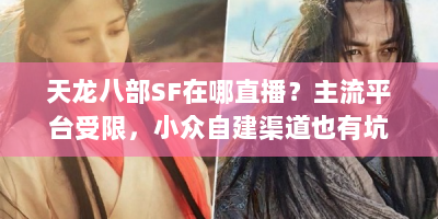 天龙八部SF在哪直播？主流平台受限，小众自建渠道也有坑！