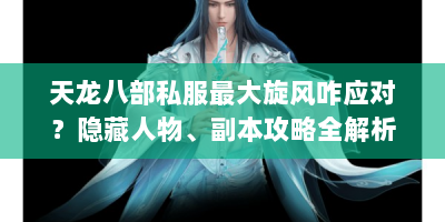 天龙八部私服最大旋风咋应对？隐藏人物、副本攻略全解析