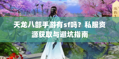 天龙八部手游有sf吗？私服资源获取与避坑指南