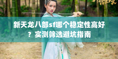 新天龙八部sf哪个稳定性高好？实测筛选避坑指南