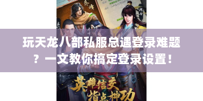 玩天龙八部私服总遇登录难题？一文教你搞定登录设置！
