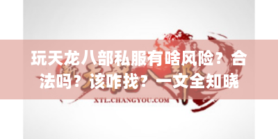 玩天龙八部私服有啥风险？合法吗？该咋找？一文全知晓
