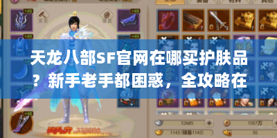 天龙八部SF官网在哪买护肤品？新手老手都困惑，全攻略在此！