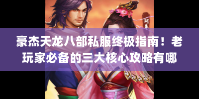 豪杰天龙八部私服终极指南！老玩家必备的三大核心攻略有哪些？