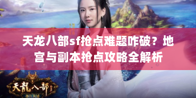 天龙八部sf抢点难题咋破？地宫与副本抢点攻略全解析