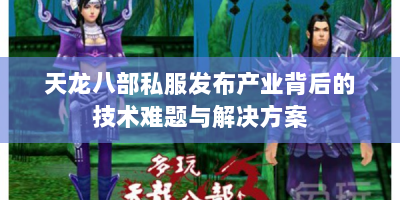 天龙八部私服发布产业背后的技术难题与解决方案