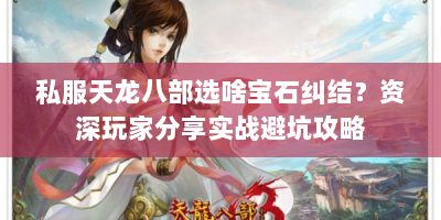 私服天龙八部选啥宝石纠结？资深玩家分享实战避坑攻略