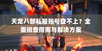 天龙八部私服账号登不上？全面排查指南与解决方案