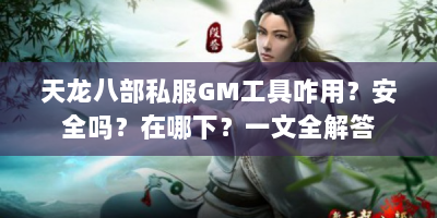 天龙八部私服GM工具咋用？安全吗？在哪下？一文全解答