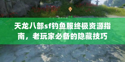 天龙八部sf钓鱼服终极资源指南，老玩家必备的隐藏技巧