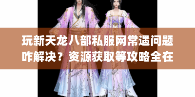 玩新天龙八部私服网常遇问题咋解决？资源获取等攻略全在这！