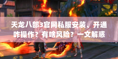 天龙八部3官网私服安装、开通咋操作？有啥风险？一文解惑