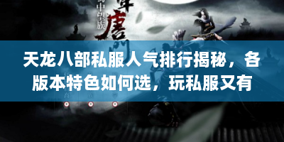 天龙八部私服人气排行揭秘，各版本特色如何选，玩私服又有啥隐患？