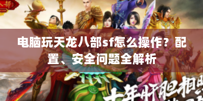 电脑玩天龙八部sf怎么操作？配置、安全问题全解析