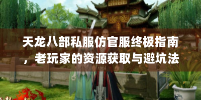 天龙八部私服仿官服终极指南，老玩家的资源获取与避坑法则