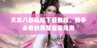 天龙八部私服下载教程，新手必看的完整安装指南