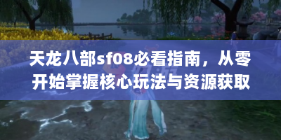 天龙八部sf08必看指南，从零开始掌握核心玩法与资源获取