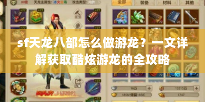 sf天龙八部怎么做游龙？一文详解获取酷炫游龙的全攻略