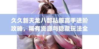 久久新天龙八部私服高手进阶攻略，稀有资源与隐藏玩法全解析