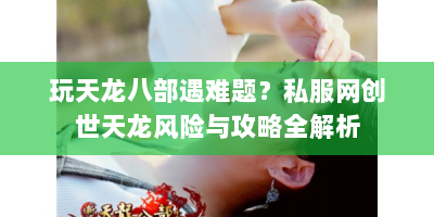 玩天龙八部遇难题？私服网创世天龙风险与攻略全解析