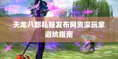 天龙八部私服发布网资深玩家避坑指南