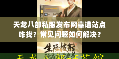 天龙八部私服发布网靠谱站点咋找？常见问题如何解决？