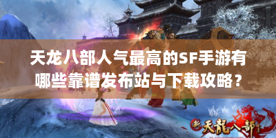 天龙八部人气最高的SF手游有哪些靠谱发布站与下载攻略？
