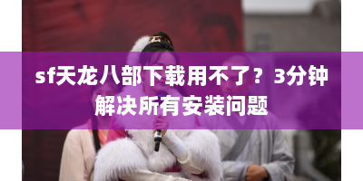 sf天龙八部下载用不了？3分钟解决所有安装问题