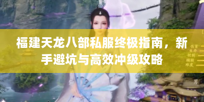 福建天龙八部私服终极指南，新手避坑与高效冲级攻略