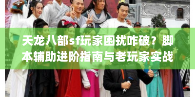 天龙八部sf玩家困扰咋破？脚本辅助进阶指南与老玩家实战技巧速看