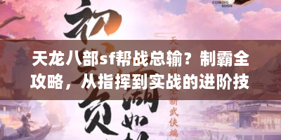 天龙八部sf帮战总输？制霸全攻略，从指挥到实战的进阶技巧速看！