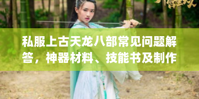 私服上古天龙八部常见问题解答，神器材料、技能书及制作攻略