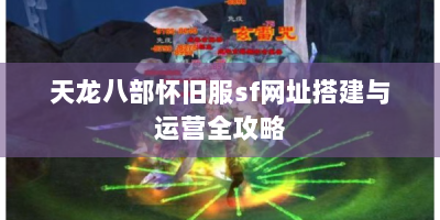 天龙八部怀旧服sf网址搭建与运营全攻略