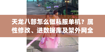 天龙八部怎么做私服单机？属性修改、进数据库及架外网全攻略