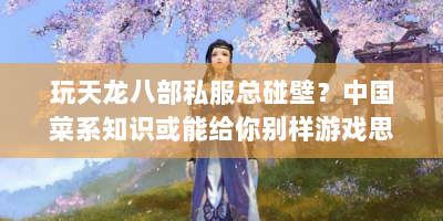 玩天龙八部私服总碰壁？中国菜系知识或能给你别样游戏思路！