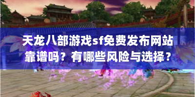 天龙八部游戏sf免费发布网站靠谱吗？有哪些风险与选择？