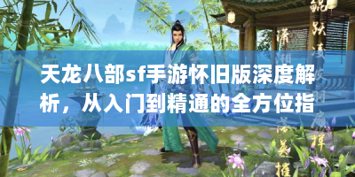 天龙八部sf手游怀旧版深度解析，从入门到精通的全方位指南