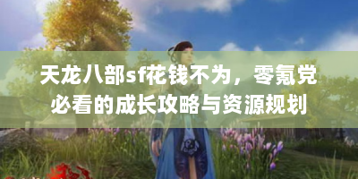 天龙八部sf花钱不为，零氪党必看的成长攻略与资源规划