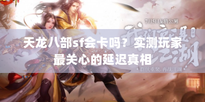 天龙八部sf会卡吗？实测玩家最关心的延迟真相