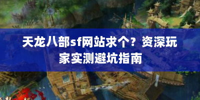 天龙八部sf网站求个？资深玩家实测避坑指南