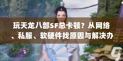 玩天龙八部SF总卡顿？从网络、私服、软硬件找原因与解决办法