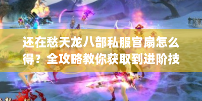 还在愁天龙八部私服宫扇怎么得？全攻略教你获取到进阶技巧！
