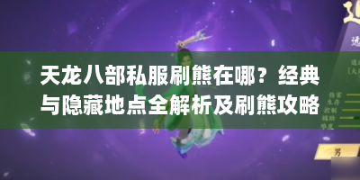 天龙八部私服刷熊在哪？经典与隐藏地点全解析及刷熊攻略