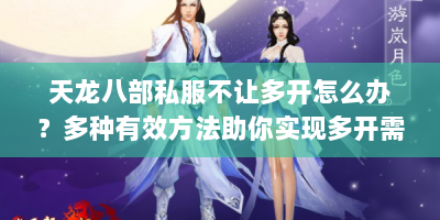 天龙八部私服不让多开怎么办？多种有效方法助你实现多开需求