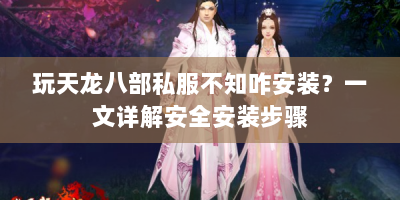 玩天龙八部私服不知咋安装？一文详解安全安装步骤