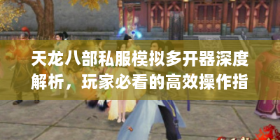 天龙八部私服模拟多开器深度解析，玩家必看的高效操作指南