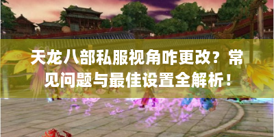 天龙八部私服视角咋更改？常见问题与最佳设置全解析！