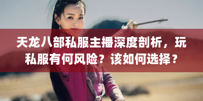 天龙八部私服主播深度剖析，玩私服有何风险？该如何选择？
