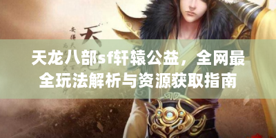 天龙八部sf轩辕公益，全网最全玩法解析与资源获取指南